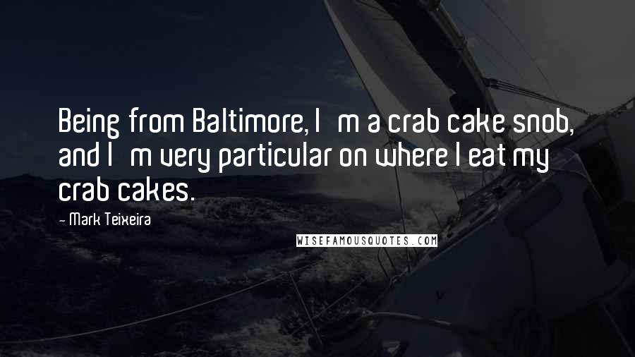 Mark Teixeira Quotes: Being from Baltimore, I'm a crab cake snob, and I'm very particular on where I eat my crab cakes.