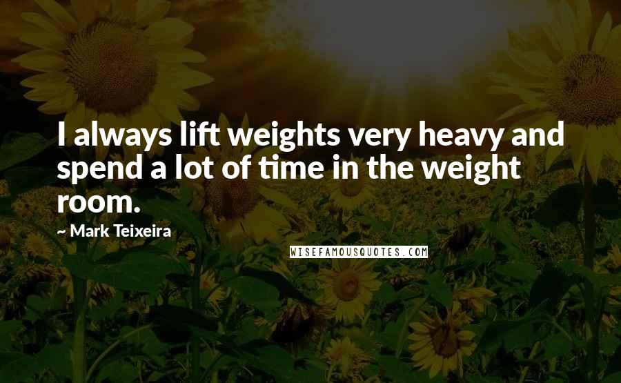 Mark Teixeira Quotes: I always lift weights very heavy and spend a lot of time in the weight room.