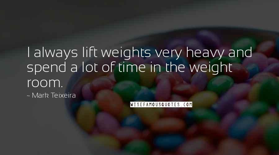 Mark Teixeira Quotes: I always lift weights very heavy and spend a lot of time in the weight room.