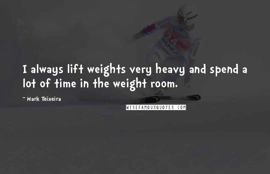 Mark Teixeira Quotes: I always lift weights very heavy and spend a lot of time in the weight room.