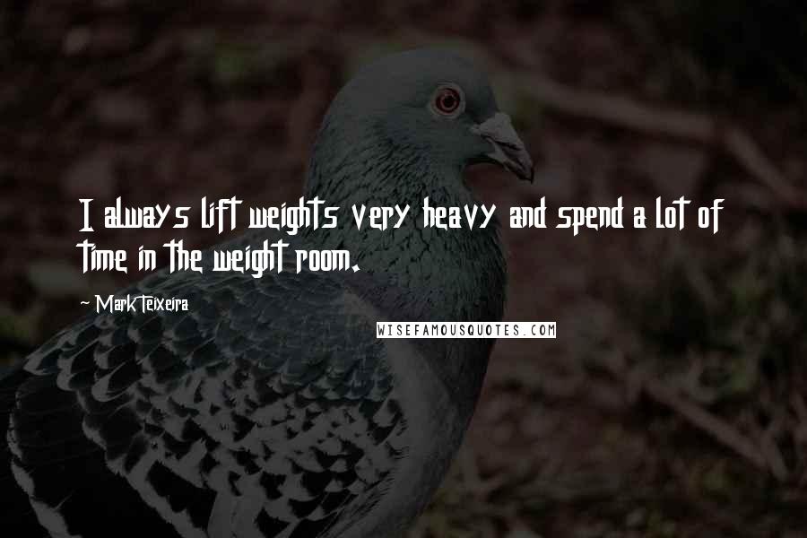 Mark Teixeira Quotes: I always lift weights very heavy and spend a lot of time in the weight room.