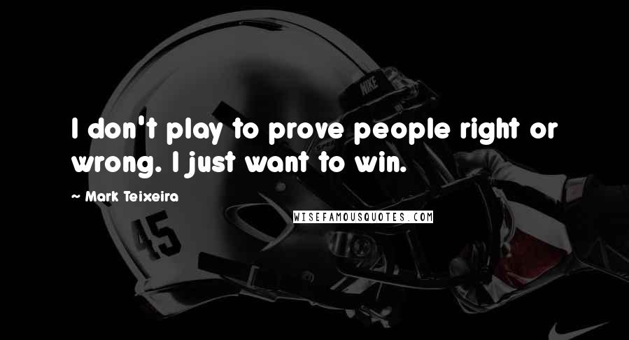Mark Teixeira Quotes: I don't play to prove people right or wrong. I just want to win.