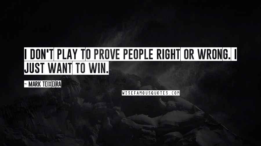 Mark Teixeira Quotes: I don't play to prove people right or wrong. I just want to win.