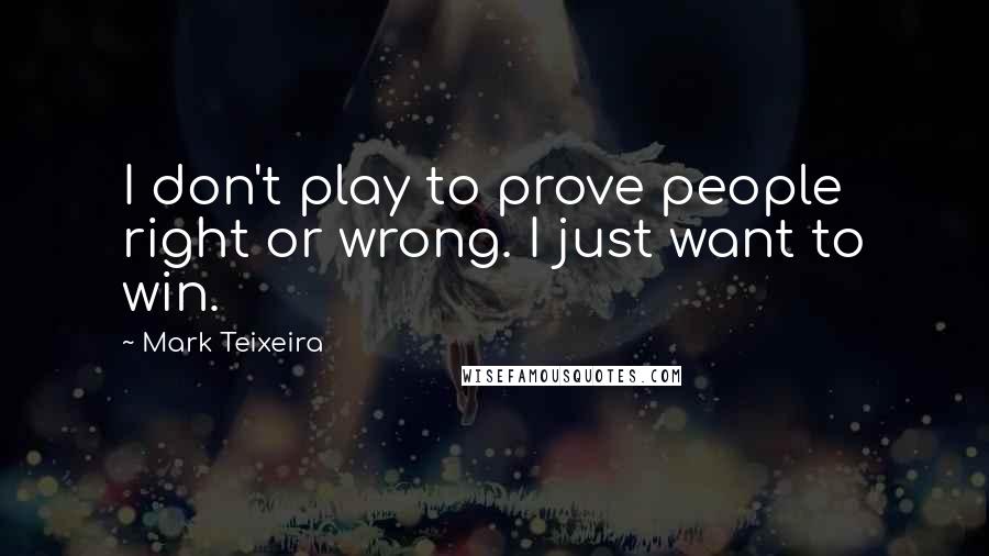 Mark Teixeira Quotes: I don't play to prove people right or wrong. I just want to win.