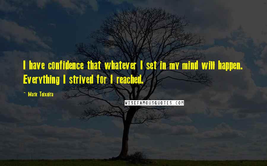 Mark Teixeira Quotes: I have confidence that whatever I set in my mind will happen. Everything I strived for I reached.