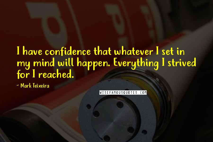 Mark Teixeira Quotes: I have confidence that whatever I set in my mind will happen. Everything I strived for I reached.