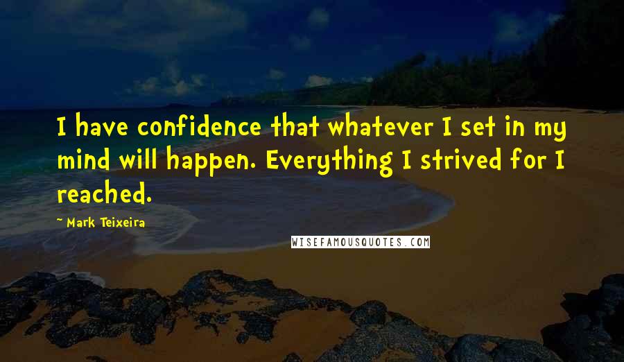 Mark Teixeira Quotes: I have confidence that whatever I set in my mind will happen. Everything I strived for I reached.