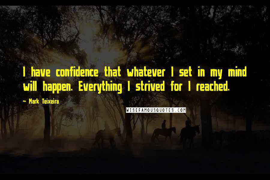 Mark Teixeira Quotes: I have confidence that whatever I set in my mind will happen. Everything I strived for I reached.