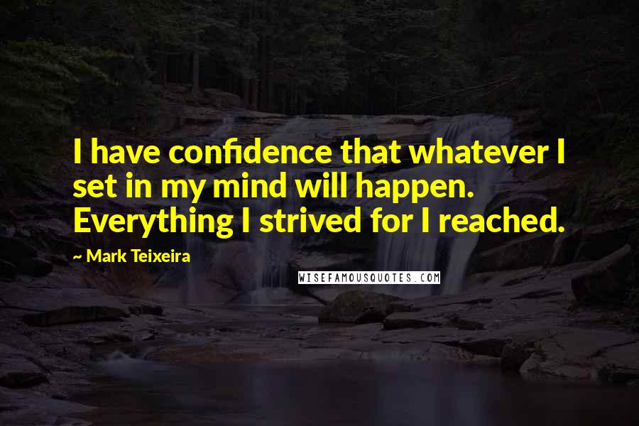 Mark Teixeira Quotes: I have confidence that whatever I set in my mind will happen. Everything I strived for I reached.