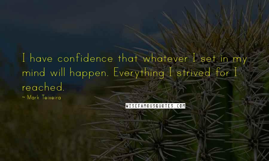 Mark Teixeira Quotes: I have confidence that whatever I set in my mind will happen. Everything I strived for I reached.