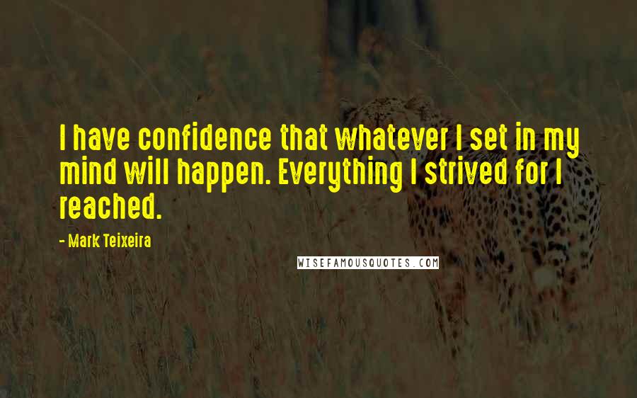 Mark Teixeira Quotes: I have confidence that whatever I set in my mind will happen. Everything I strived for I reached.