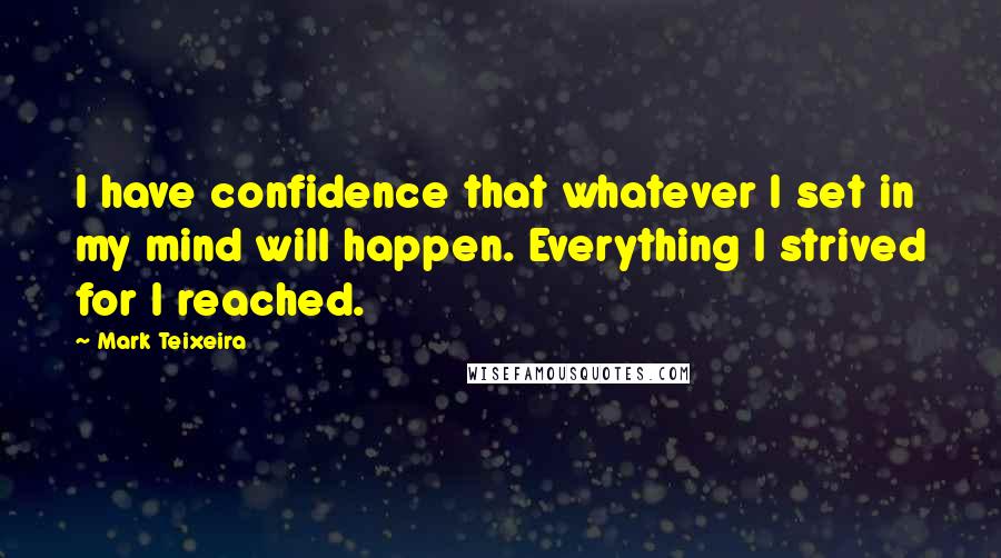 Mark Teixeira Quotes: I have confidence that whatever I set in my mind will happen. Everything I strived for I reached.