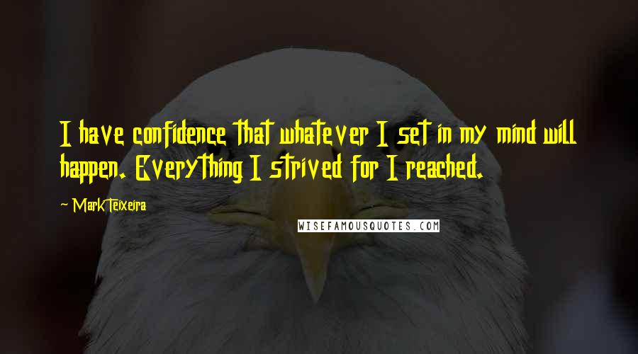 Mark Teixeira Quotes: I have confidence that whatever I set in my mind will happen. Everything I strived for I reached.