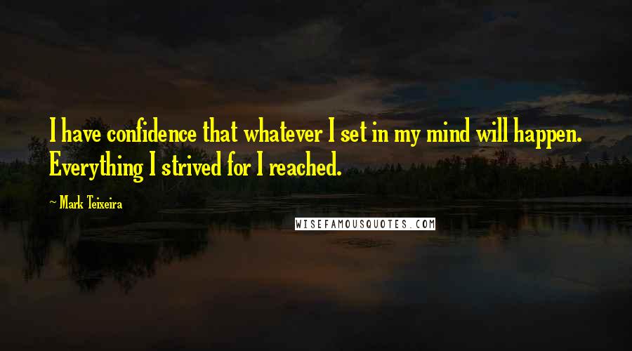 Mark Teixeira Quotes: I have confidence that whatever I set in my mind will happen. Everything I strived for I reached.