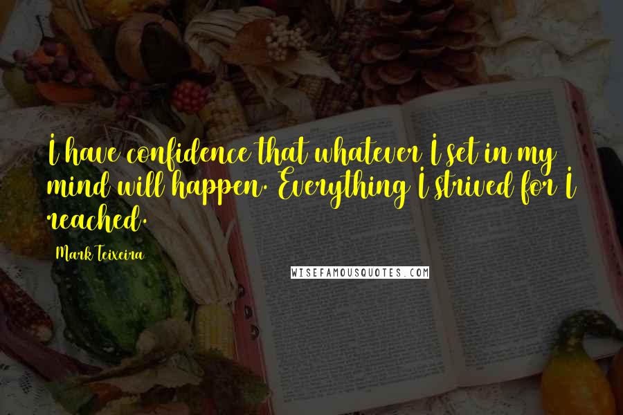 Mark Teixeira Quotes: I have confidence that whatever I set in my mind will happen. Everything I strived for I reached.