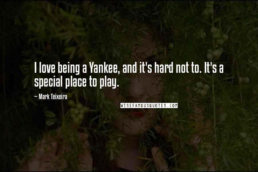 Mark Teixeira Quotes: I love being a Yankee, and it's hard not to. It's a special place to play.