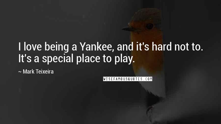 Mark Teixeira Quotes: I love being a Yankee, and it's hard not to. It's a special place to play.