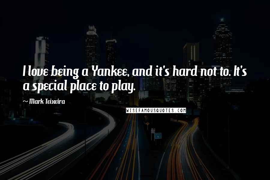 Mark Teixeira Quotes: I love being a Yankee, and it's hard not to. It's a special place to play.