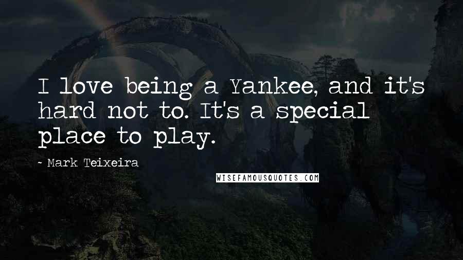 Mark Teixeira Quotes: I love being a Yankee, and it's hard not to. It's a special place to play.