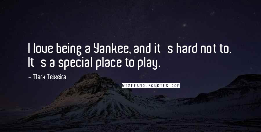 Mark Teixeira Quotes: I love being a Yankee, and it's hard not to. It's a special place to play.