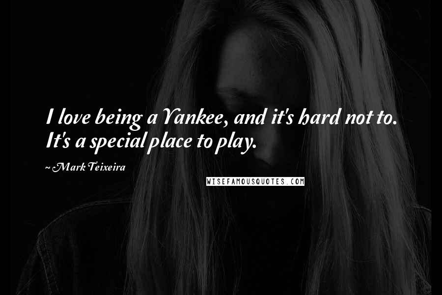 Mark Teixeira Quotes: I love being a Yankee, and it's hard not to. It's a special place to play.