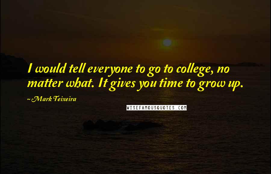 Mark Teixeira Quotes: I would tell everyone to go to college, no matter what. It gives you time to grow up.