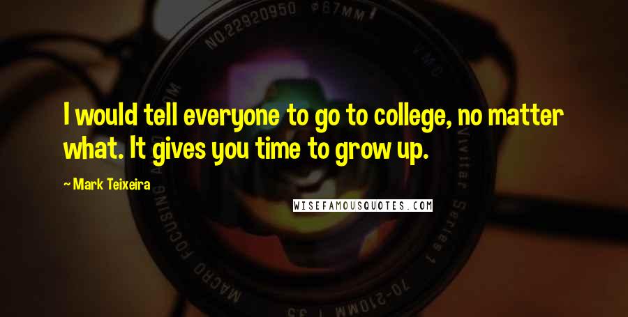 Mark Teixeira Quotes: I would tell everyone to go to college, no matter what. It gives you time to grow up.