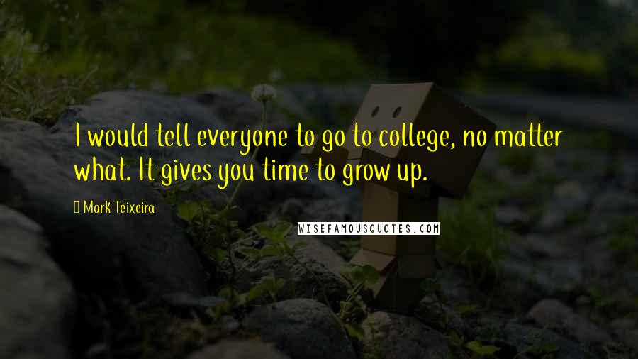 Mark Teixeira Quotes: I would tell everyone to go to college, no matter what. It gives you time to grow up.