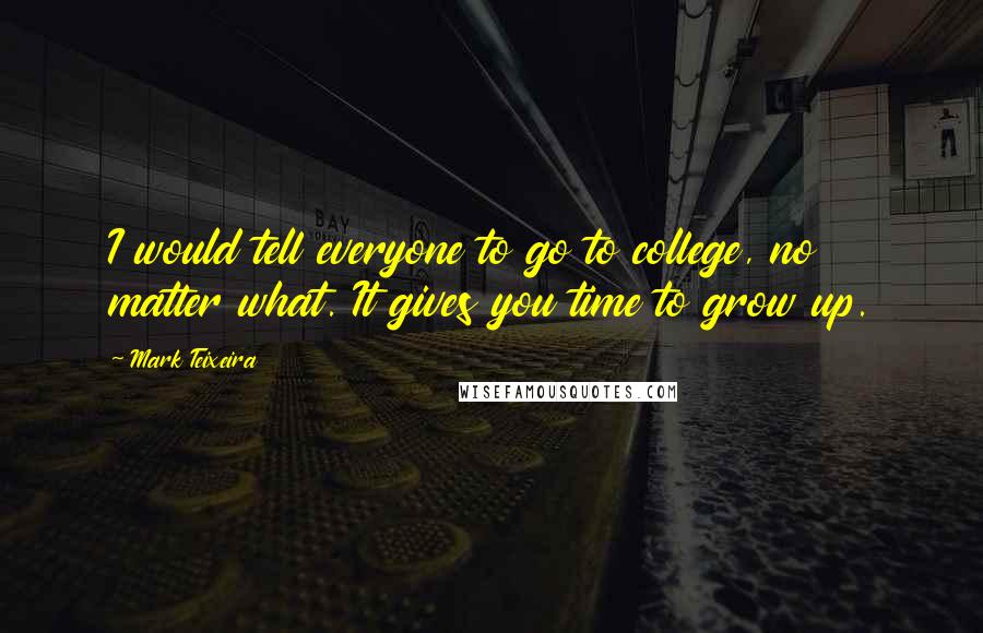 Mark Teixeira Quotes: I would tell everyone to go to college, no matter what. It gives you time to grow up.