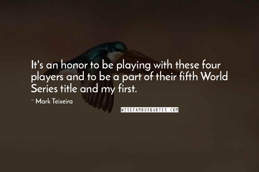 Mark Teixeira Quotes: It's an honor to be playing with these four players and to be a part of their fifth World Series title and my first.
