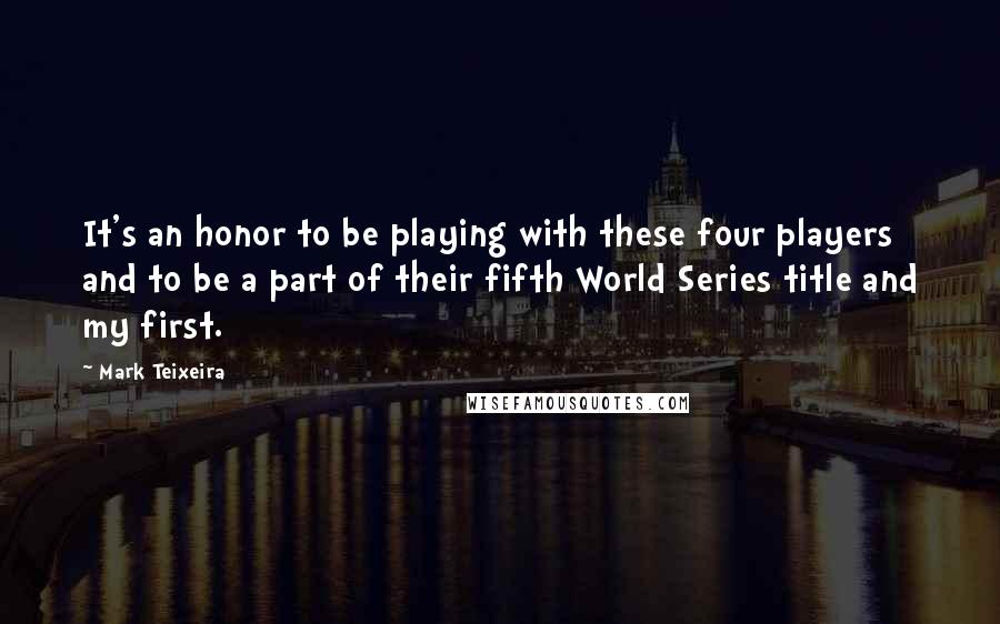 Mark Teixeira Quotes: It's an honor to be playing with these four players and to be a part of their fifth World Series title and my first.