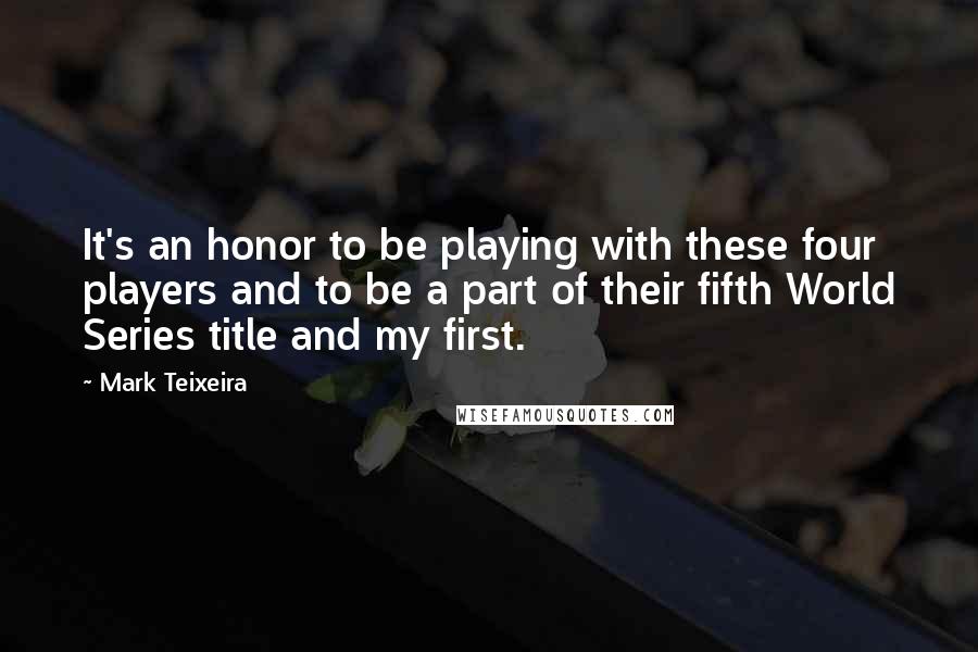 Mark Teixeira Quotes: It's an honor to be playing with these four players and to be a part of their fifth World Series title and my first.