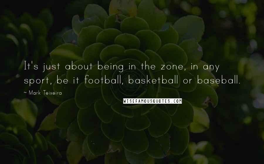 Mark Teixeira Quotes: It's just about being in the zone, in any sport, be it football, basketball or baseball.