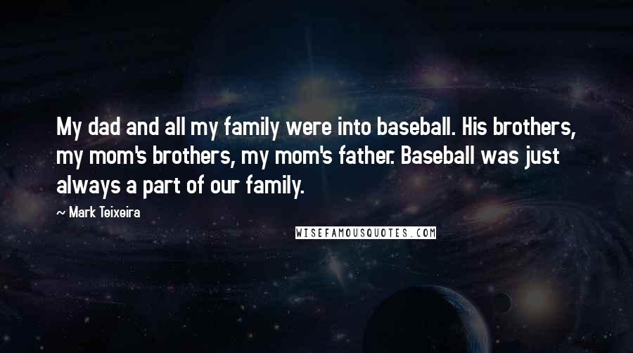 Mark Teixeira Quotes: My dad and all my family were into baseball. His brothers, my mom's brothers, my mom's father. Baseball was just always a part of our family.