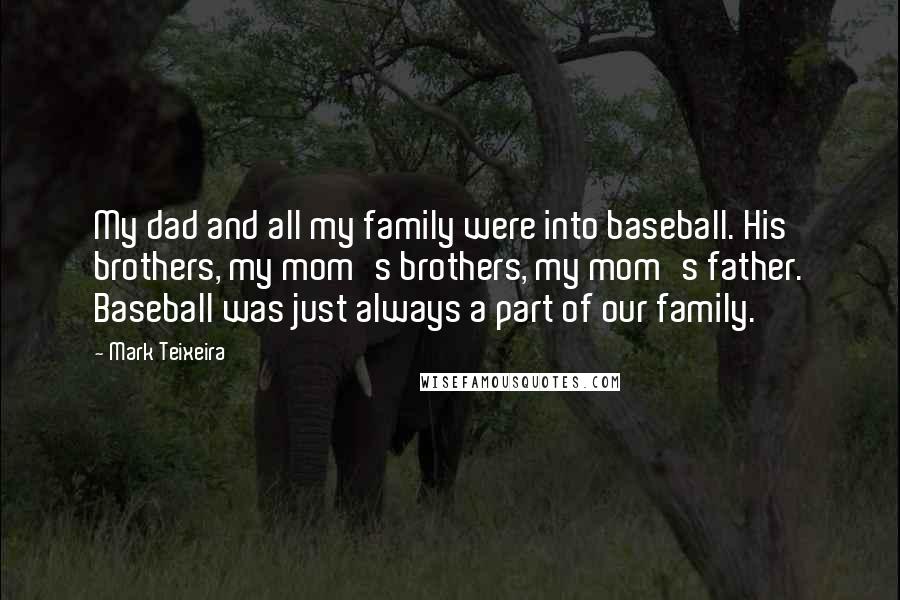 Mark Teixeira Quotes: My dad and all my family were into baseball. His brothers, my mom's brothers, my mom's father. Baseball was just always a part of our family.