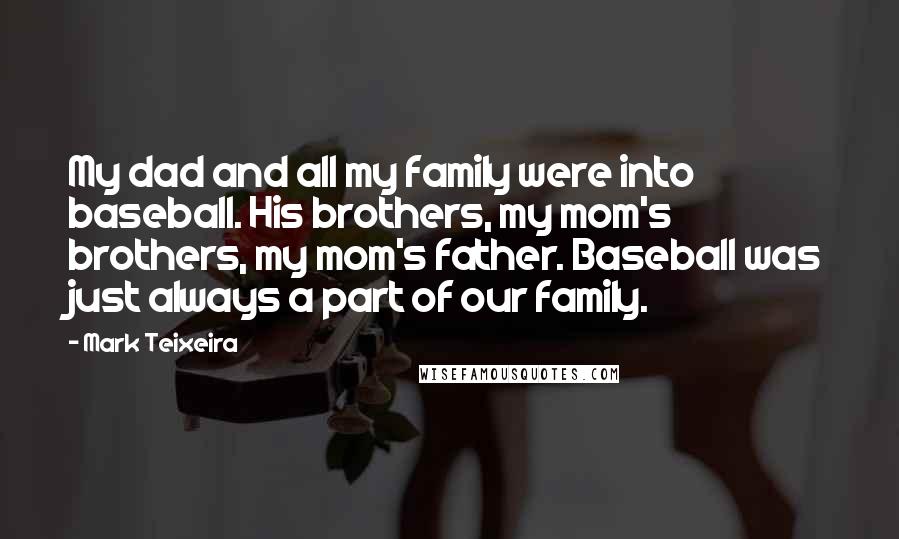 Mark Teixeira Quotes: My dad and all my family were into baseball. His brothers, my mom's brothers, my mom's father. Baseball was just always a part of our family.