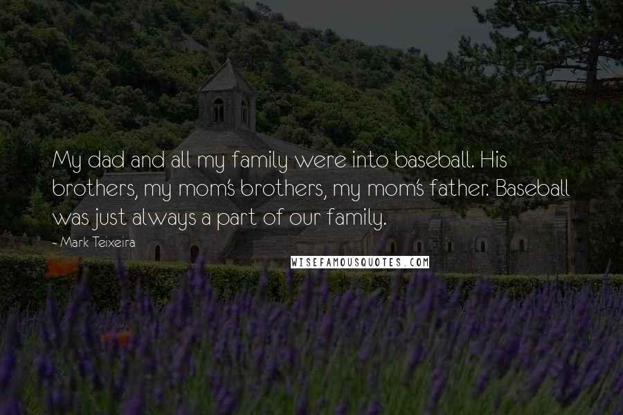 Mark Teixeira Quotes: My dad and all my family were into baseball. His brothers, my mom's brothers, my mom's father. Baseball was just always a part of our family.