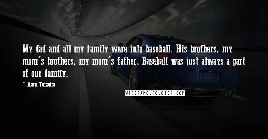 Mark Teixeira Quotes: My dad and all my family were into baseball. His brothers, my mom's brothers, my mom's father. Baseball was just always a part of our family.