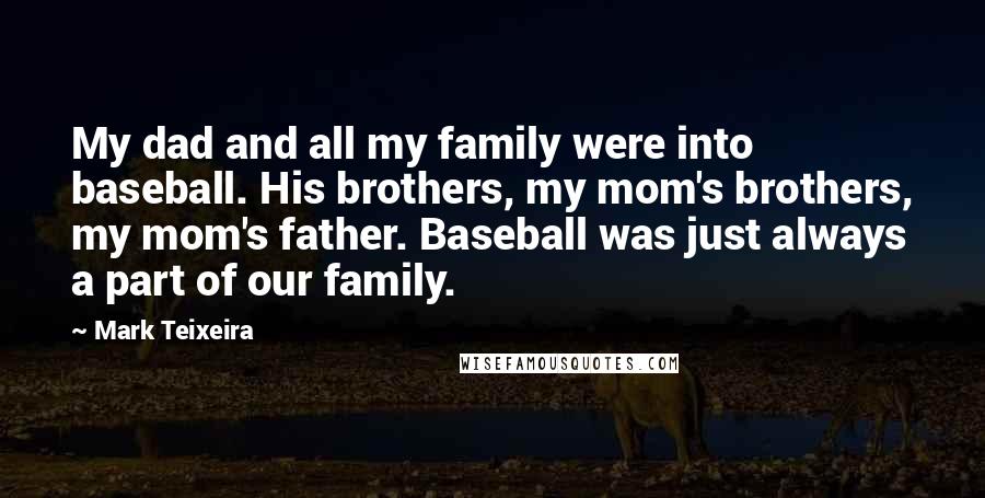 Mark Teixeira Quotes: My dad and all my family were into baseball. His brothers, my mom's brothers, my mom's father. Baseball was just always a part of our family.