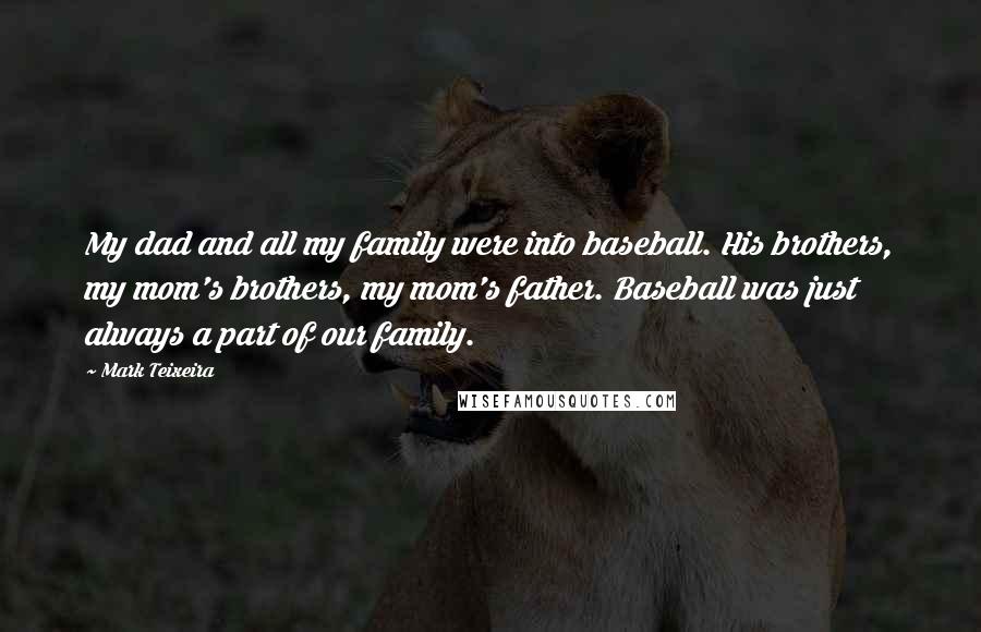 Mark Teixeira Quotes: My dad and all my family were into baseball. His brothers, my mom's brothers, my mom's father. Baseball was just always a part of our family.