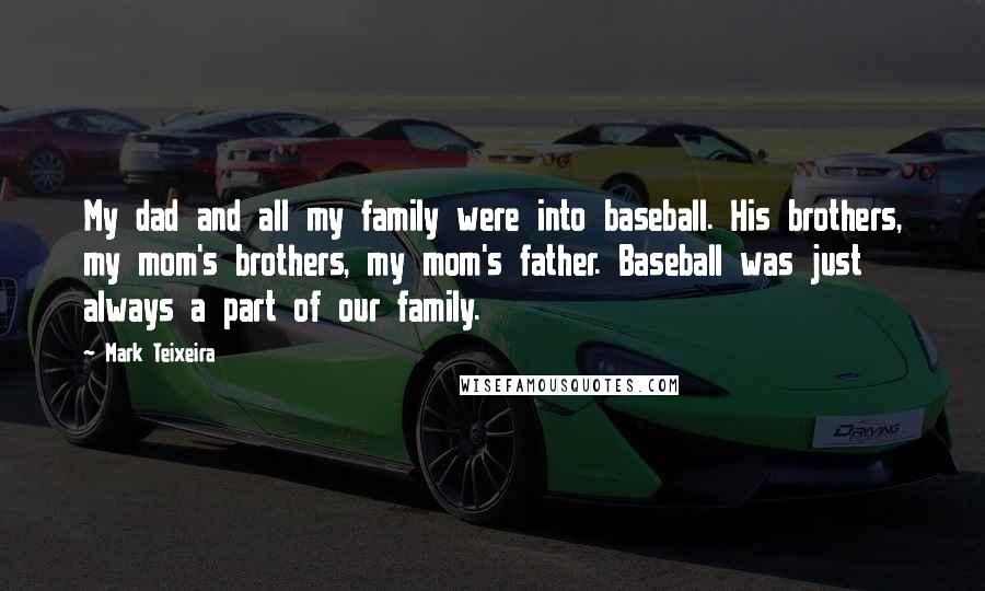 Mark Teixeira Quotes: My dad and all my family were into baseball. His brothers, my mom's brothers, my mom's father. Baseball was just always a part of our family.