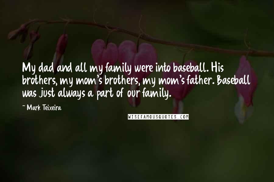 Mark Teixeira Quotes: My dad and all my family were into baseball. His brothers, my mom's brothers, my mom's father. Baseball was just always a part of our family.