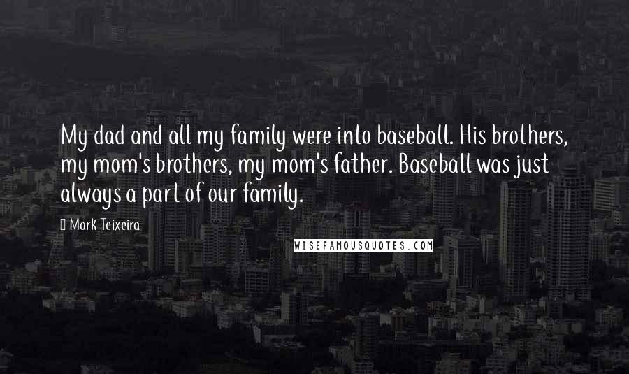 Mark Teixeira Quotes: My dad and all my family were into baseball. His brothers, my mom's brothers, my mom's father. Baseball was just always a part of our family.