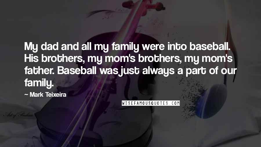 Mark Teixeira Quotes: My dad and all my family were into baseball. His brothers, my mom's brothers, my mom's father. Baseball was just always a part of our family.