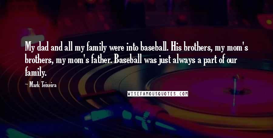 Mark Teixeira Quotes: My dad and all my family were into baseball. His brothers, my mom's brothers, my mom's father. Baseball was just always a part of our family.