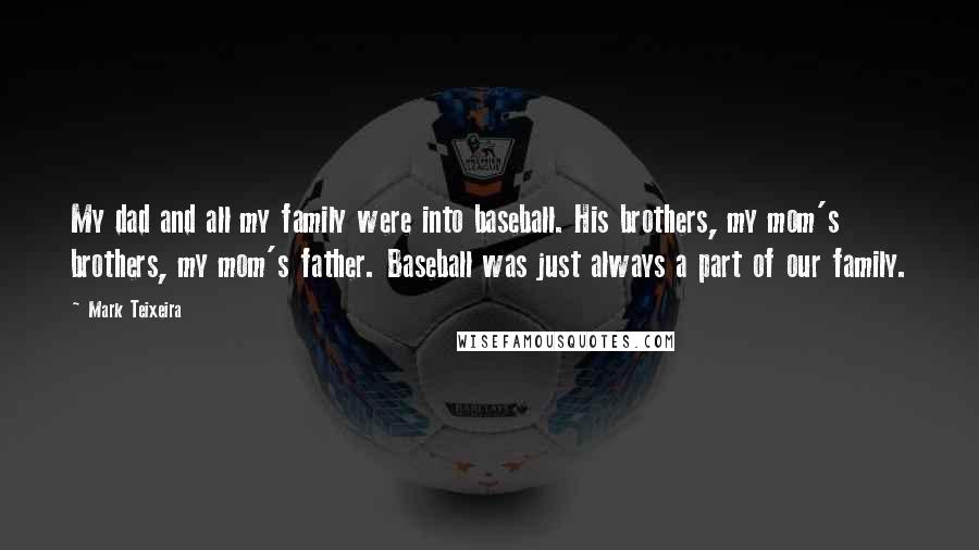 Mark Teixeira Quotes: My dad and all my family were into baseball. His brothers, my mom's brothers, my mom's father. Baseball was just always a part of our family.