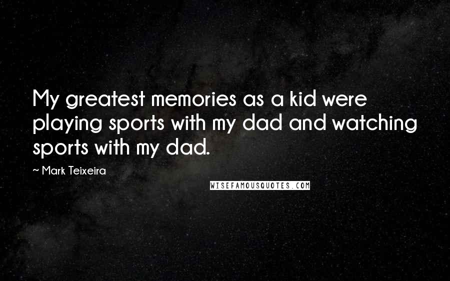 Mark Teixeira Quotes: My greatest memories as a kid were playing sports with my dad and watching sports with my dad.