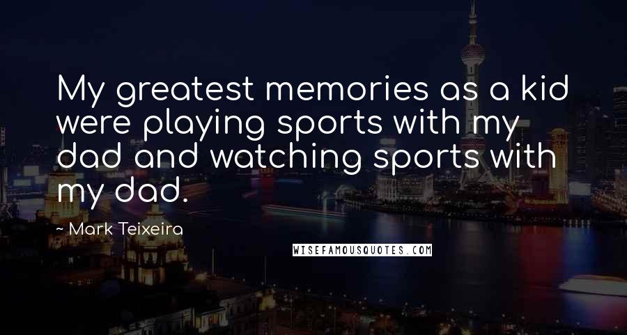 Mark Teixeira Quotes: My greatest memories as a kid were playing sports with my dad and watching sports with my dad.