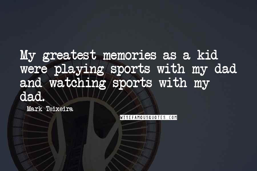 Mark Teixeira Quotes: My greatest memories as a kid were playing sports with my dad and watching sports with my dad.