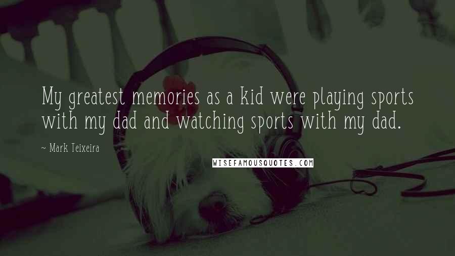 Mark Teixeira Quotes: My greatest memories as a kid were playing sports with my dad and watching sports with my dad.